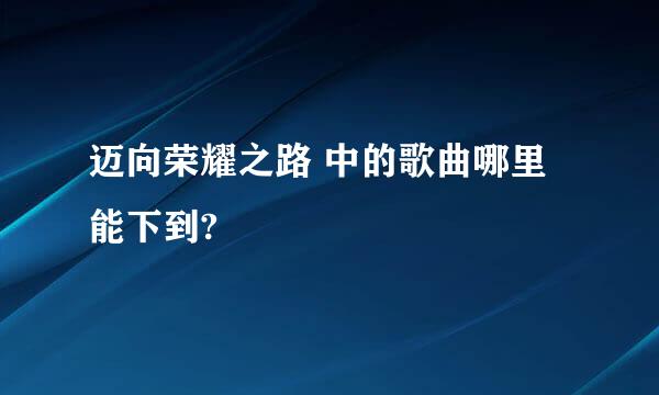 迈向荣耀之路 中的歌曲哪里能下到?