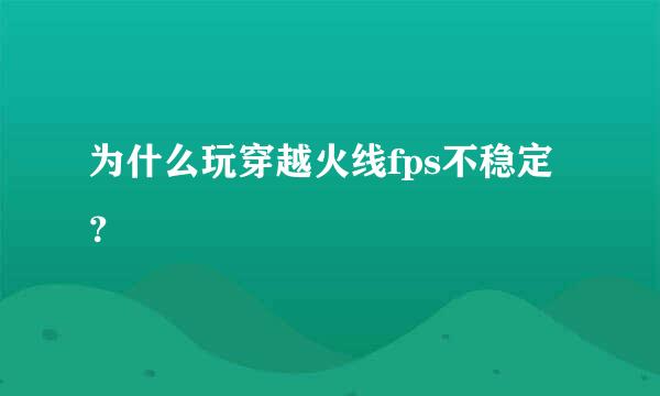 为什么玩穿越火线fps不稳定？