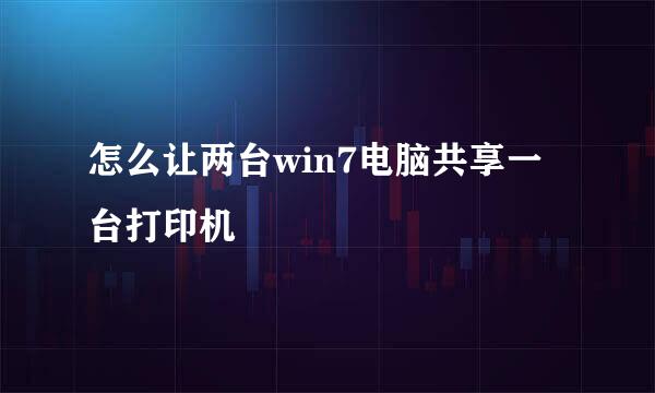 怎么让两台win7电脑共享一台打印机