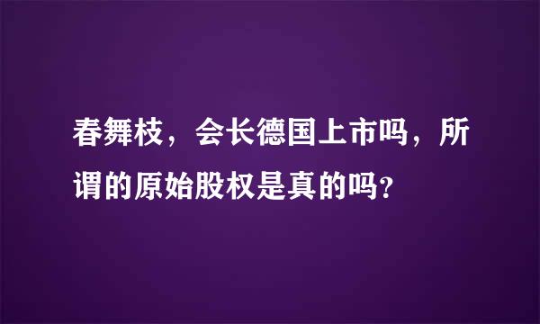 春舞枝，会长德国上市吗，所谓的原始股权是真的吗？