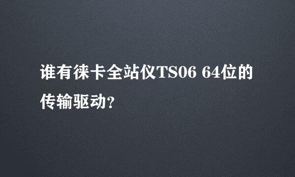 谁有徕卡全站仪TS06 64位的传输驱动？