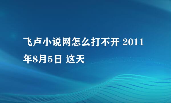 飞卢小说网怎么打不开 2011年8月5日 这天