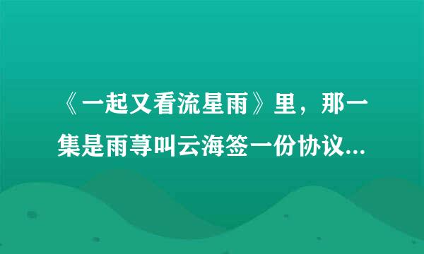 《一起又看流星雨》里，那一集是雨荨叫云海签一份协议啊？紧急啊！！！！！！