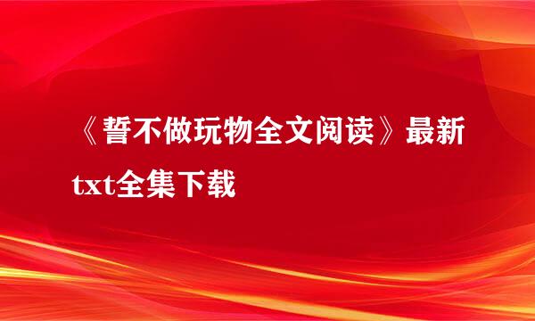 《誓不做玩物全文阅读》最新txt全集下载