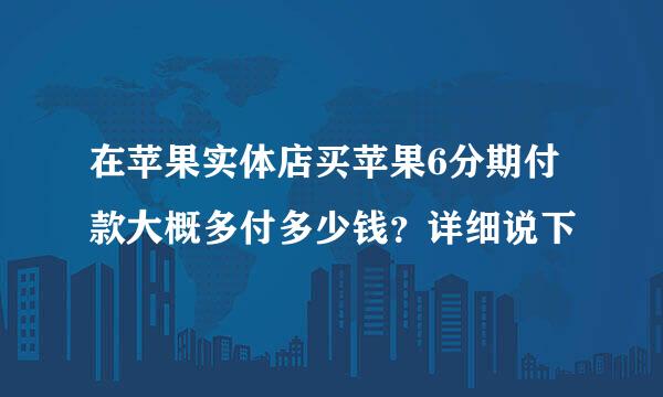 在苹果实体店买苹果6分期付款大概多付多少钱？详细说下