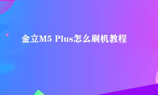 金立M5 Plus怎么刷机教程