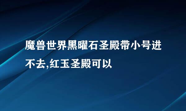 魔兽世界黑曜石圣殿带小号进不去,红玉圣殿可以