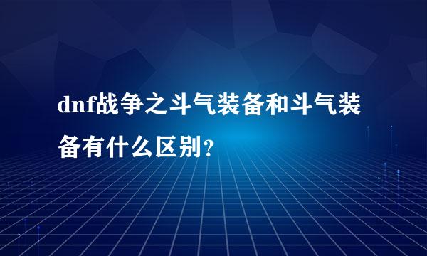 dnf战争之斗气装备和斗气装备有什么区别？