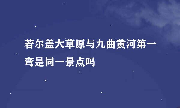 若尔盖大草原与九曲黄河第一弯是同一景点吗