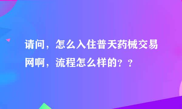 请问，怎么入住普天药械交易网啊，流程怎么样的？？