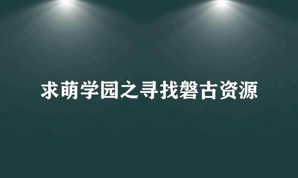 求萌学园之寻找磐古资源