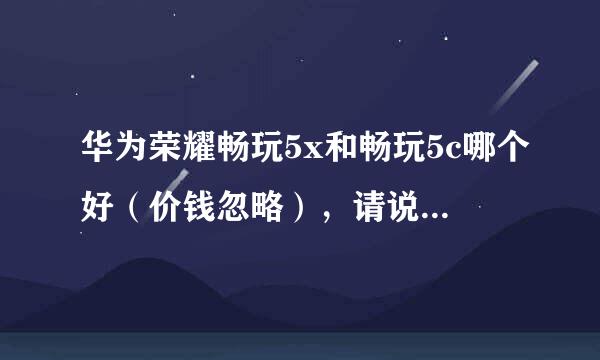 华为荣耀畅玩5x和畅玩5c哪个好（价钱忽略），请说出理由。