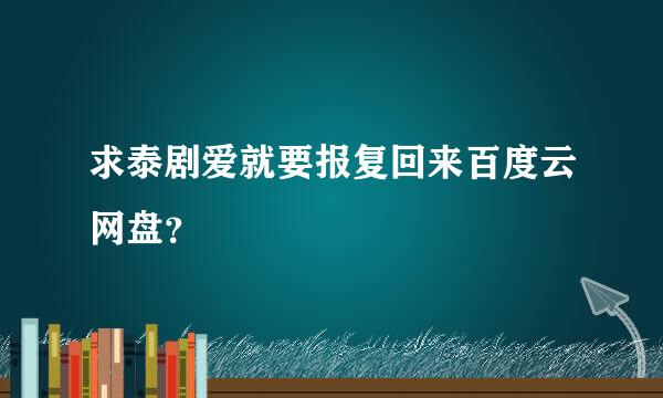 求泰剧爱就要报复回来百度云网盘？