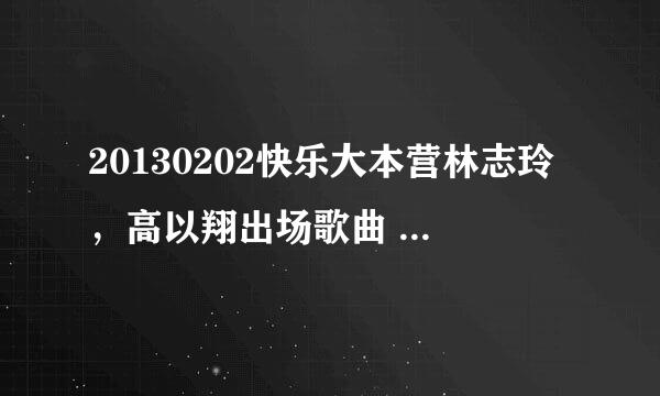 20130202快乐大本营林志玲，高以翔出场歌曲 跪求大神解答~