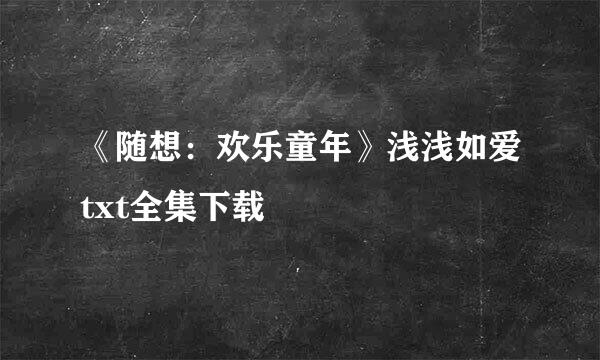 《随想：欢乐童年》浅浅如爱txt全集下载