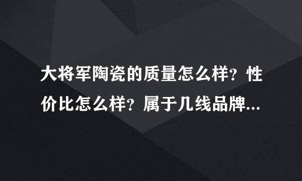 大将军陶瓷的质量怎么样？性价比怎么样？属于几线品牌？跟宏宇比哪个性价格比较高 ？