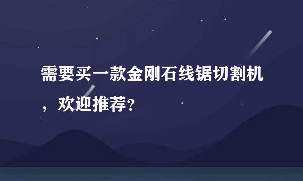 需要买一款金刚石线锯切割机，欢迎推荐？