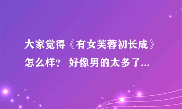 大家觉得《有女芙蓉初长成》怎么样？ 好像男的太多了，到现在我都没搞清哪个是男猪啊~~~~~~~