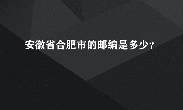 安徽省合肥市的邮编是多少？