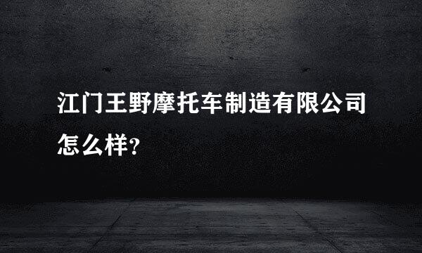 江门王野摩托车制造有限公司怎么样？