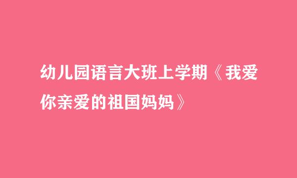 幼儿园语言大班上学期《我爱你亲爱的祖国妈妈》