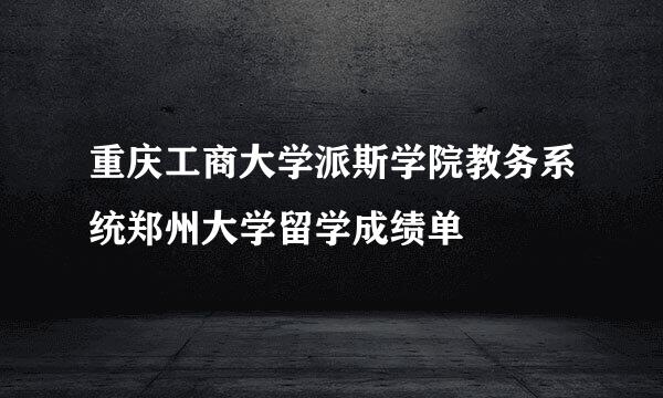 重庆工商大学派斯学院教务系统郑州大学留学成绩单