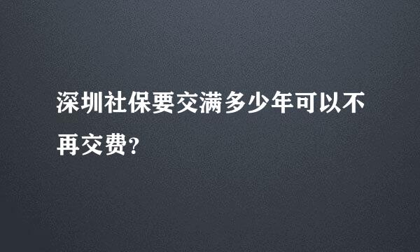 深圳社保要交满多少年可以不再交费？