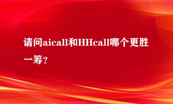 请问aicall和HHcall哪个更胜一筹？