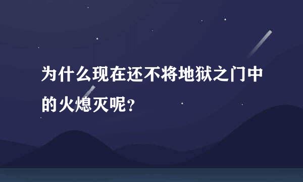 为什么现在还不将地狱之门中的火熄灭呢？