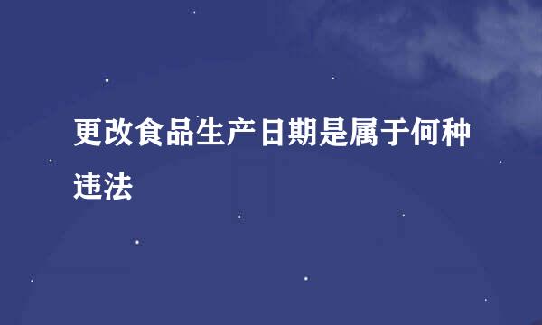 更改食品生产日期是属于何种违法