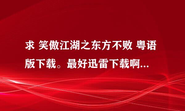 求 笑傲江湖之东方不败 粤语版下载。最好迅雷下载啊~~~~~ 急求。在线等