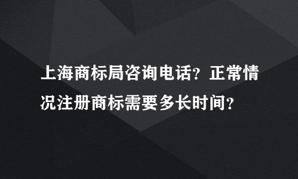 上海商标局咨询电话？正常情况注册商标需要多长时间？