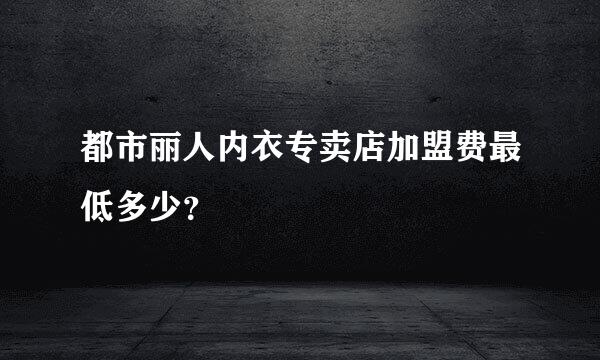 都市丽人内衣专卖店加盟费最低多少？