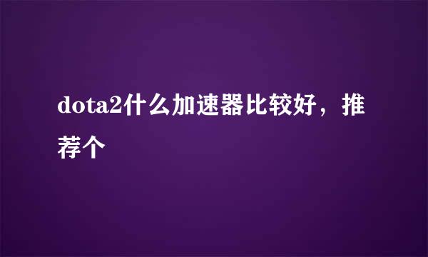 dota2什么加速器比较好，推荐个