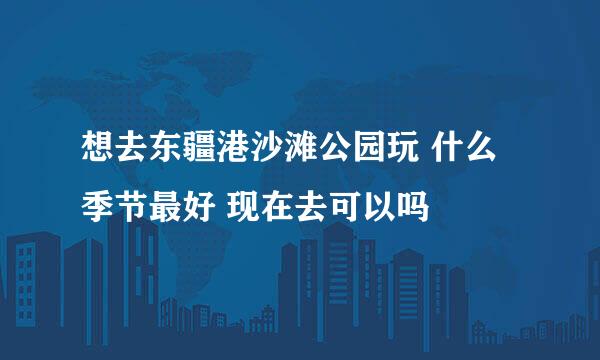 想去东疆港沙滩公园玩 什么季节最好 现在去可以吗