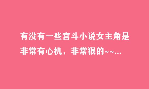 有没有一些宫斗小说女主角是非常有心机，非常狠的~~~跪求！！！