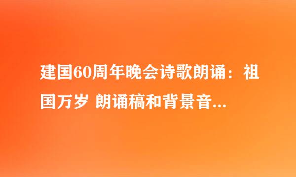 建国60周年晚会诗歌朗诵：祖国万岁 朗诵稿和背景音乐谁有？