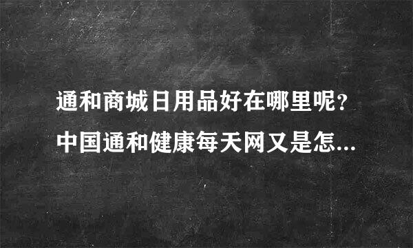 通和商城日用品好在哪里呢？中国通和健康每天网又是怎么回事？