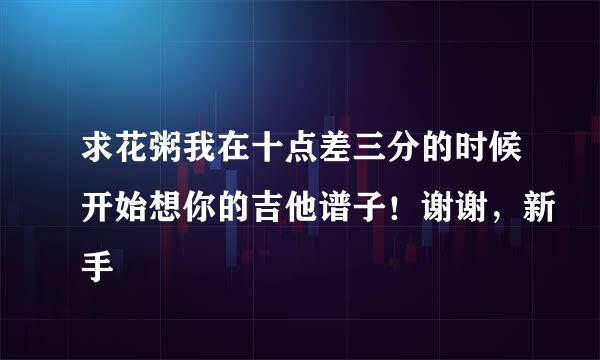 求花粥我在十点差三分的时候开始想你的吉他谱子！谢谢，新手