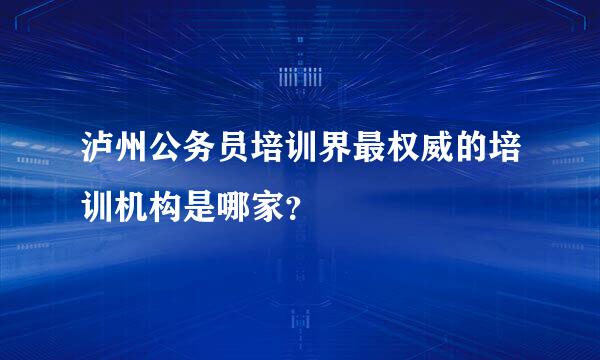 泸州公务员培训界最权威的培训机构是哪家？