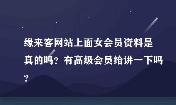 缘来客网站上面女会员资料是真的吗？有高级会员给讲一下吗？