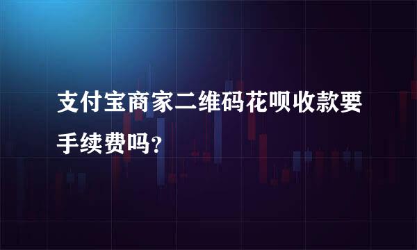 支付宝商家二维码花呗收款要手续费吗？