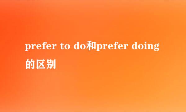 prefer to do和prefer doing的区别