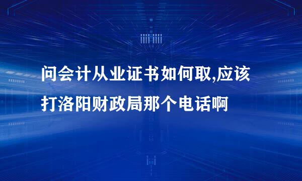 问会计从业证书如何取,应该打洛阳财政局那个电话啊