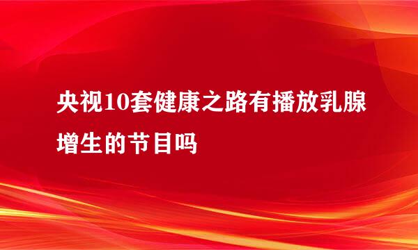 央视10套健康之路有播放乳腺增生的节目吗