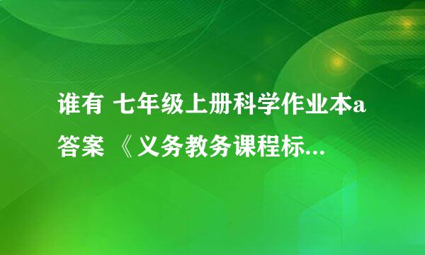 谁有 七年级上册科学作业本a答案 《义务教务课程标准实验教材》 跪求~~~