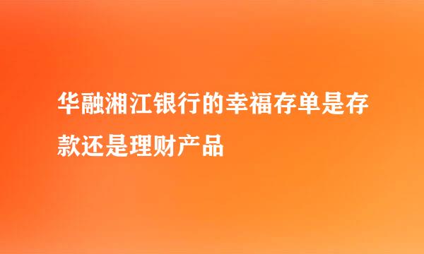 华融湘江银行的幸福存单是存款还是理财产品