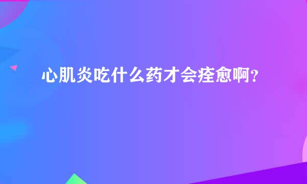 心肌炎吃什么药才会痊愈啊？