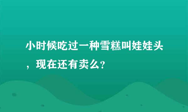 小时候吃过一种雪糕叫娃娃头，现在还有卖么？