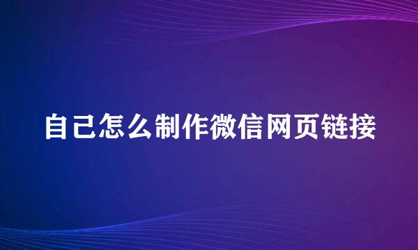 自己怎么制作微信网页链接